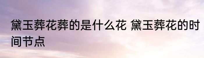 黛玉葬花葬的是什么花 黛玉葬花的时间节点