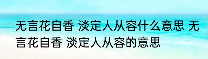 无言花自香 淡定人从容什么意思 无言花自香 淡定人从容的意思