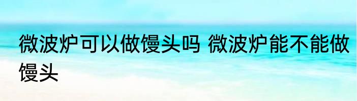 微波炉可以做馒头吗 微波炉能不能做馒头