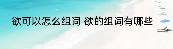 欲可以怎么组词 欲的组词有哪些