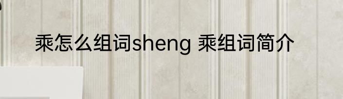 乘怎么组词sheng 乘组词简介