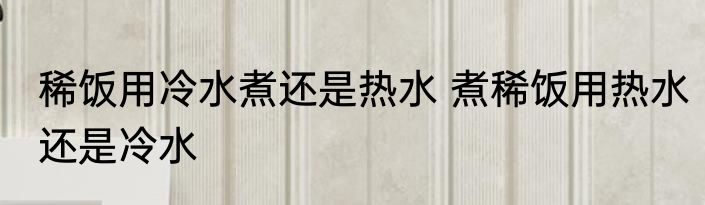 稀饭用冷水煮还是热水 煮稀饭用热水还是冷水