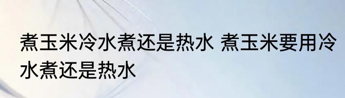 煮玉米冷水煮还是热水 煮玉米要用冷水煮还是热水
