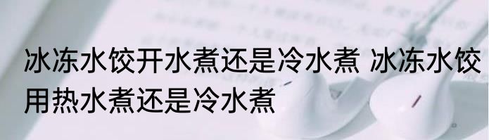 冰冻水饺开水煮还是冷水煮 冰冻水饺用热水煮还是冷水煮