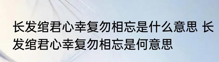 长发绾君心幸复勿相忘是什么意思 长发绾君心幸复勿相忘是何意思
