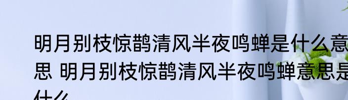 明月别枝惊鹊清风半夜鸣蝉是什么意思 明月别枝惊鹊清风半夜鸣蝉意思是什么