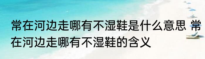 常在河边走哪有不湿鞋是什么意思 常在河边走哪有不湿鞋的含义