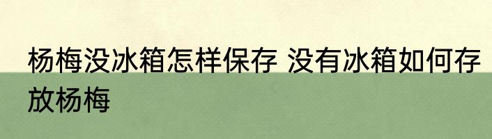 杨梅没冰箱怎样保存 没有冰箱如何存放杨梅