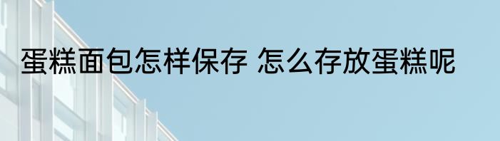 蛋糕面包怎样保存 怎么存放蛋糕呢