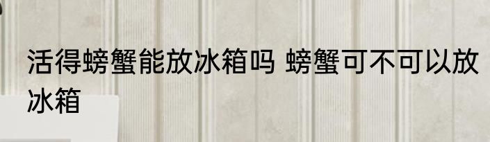活得螃蟹能放冰箱吗 螃蟹可不可以放冰箱