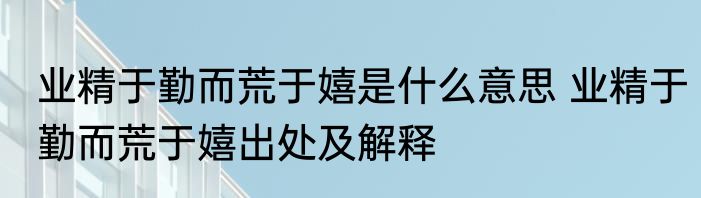 业精于勤而荒于嬉是什么意思 业精于勤而荒于嬉出处及解释