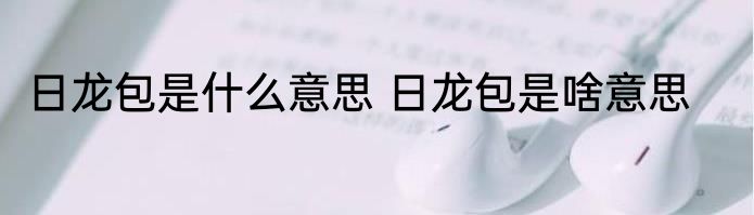 日龙包是什么意思 日龙包是啥意思