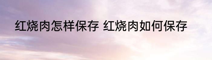红烧肉怎样保存 红烧肉如何保存