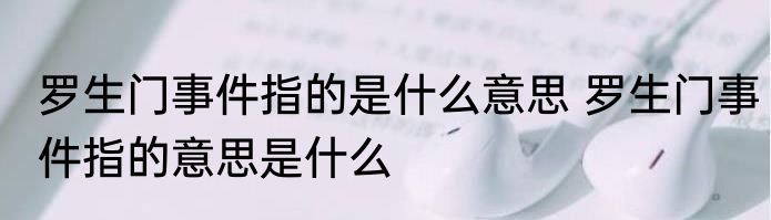罗生门事件指的是什么意思 罗生门事件指的意思是什么