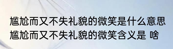 尴尬而又不失礼貌的微笑是什么意思 尴尬而又不失礼貌的微笑含义是 啥