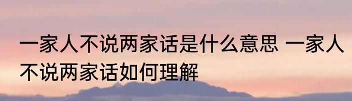 一家人不说两家话是什么意思 一家人不说两家话如何理解
