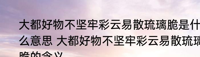 大都好物不坚牢彩云易散琉璃脆是什么意思 大都好物不坚牢彩云易散琉璃脆的含义