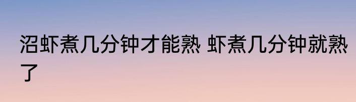 沼虾煮几分钟才能熟 虾煮几分钟就熟了