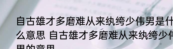 自古雄才多磨难从来纨绔少伟男是什么意思 自古雄才多磨难从来纨绔少伟男的意思