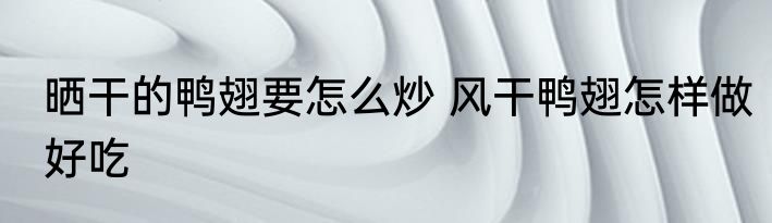 晒干的鸭翅要怎么炒 风干鸭翅怎样做好吃