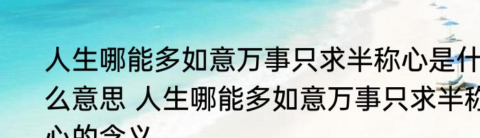 人生哪能多如意万事只求半称心是什么意思 人生哪能多如意万事只求半称心的含义