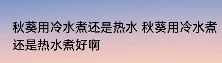 秋葵用冷水煮还是热水 秋葵用冷水煮还是热水煮好啊