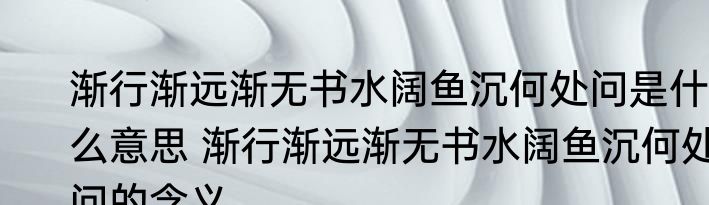 渐行渐远渐无书水阔鱼沉何处问是什么意思 渐行渐远渐无书水阔鱼沉何处问的含义