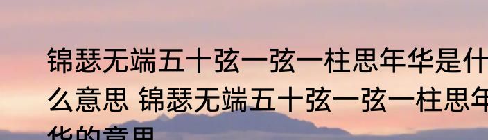 锦瑟无端五十弦一弦一柱思年华是什么意思 锦瑟无端五十弦一弦一柱思年华的意思