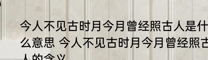 今人不见古时月今月曾经照古人是什么意思 今人不见古时月今月曾经照古人的含义