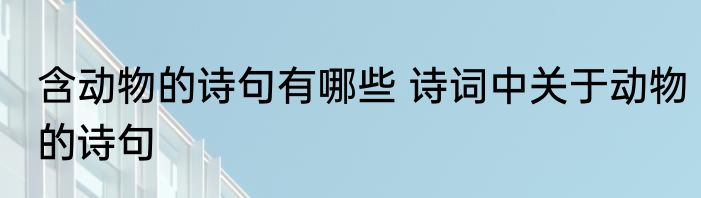 含动物的诗句有哪些 诗词中关于动物的诗句