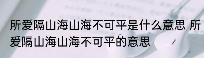 所爱隔山海山海不可平是什么意思 所爱隔山海山海不可平的意思