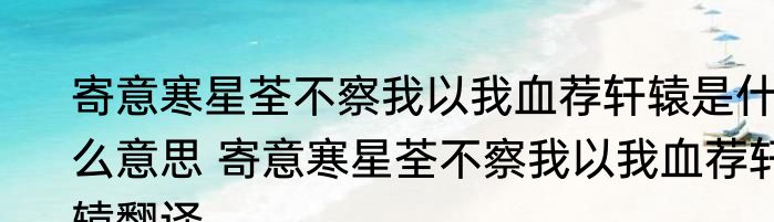 寄意寒星荃不察我以我血荐轩辕是什么意思 寄意寒星荃不察我以我血荐轩辕翻译