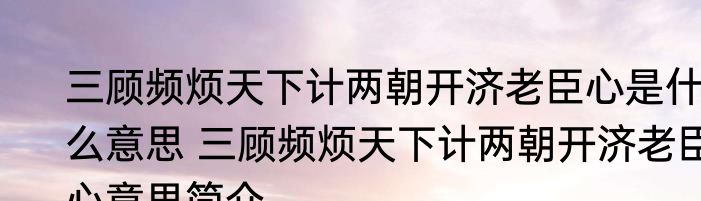 三顾频烦天下计两朝开济老臣心是什么意思 三顾频烦天下计两朝开济老臣心意思简介