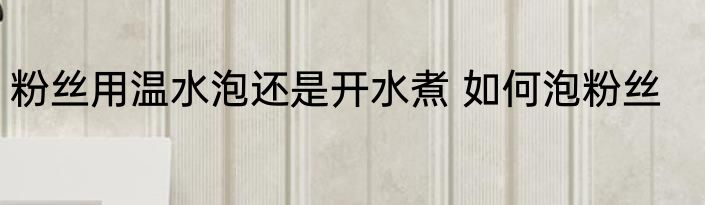粉丝用温水泡还是开水煮 如何泡粉丝