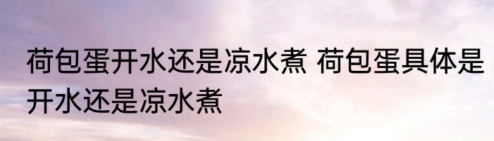 荷包蛋开水还是凉水煮 荷包蛋具体是开水还是凉水煮