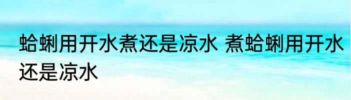 蛤蜊用开水煮还是凉水 煮蛤蜊用开水还是凉水