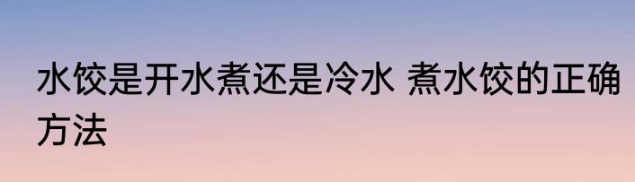 水饺是开水煮还是冷水 煮水饺的正确方法