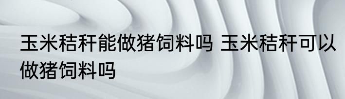 玉米秸秆能做猪饲料吗 玉米秸秆可以做猪饲料吗