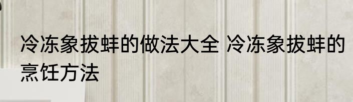 冷冻象拔蚌的做法大全 冷冻象拔蚌的烹饪方法