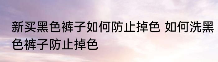 新买黑色裤子如何防止掉色 如何洗黑色裤子防止掉色