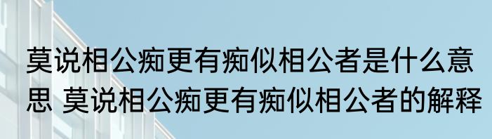 莫说相公痴更有痴似相公者是什么意思 莫说相公痴更有痴似相公者的解释