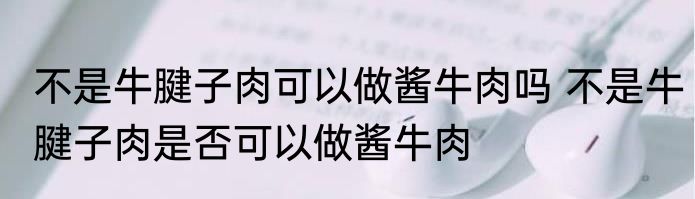 不是牛腱子肉可以做酱牛肉吗 不是牛腱子肉是否可以做酱牛肉