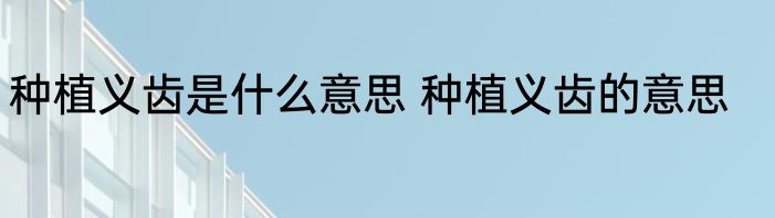 种植义齿是什么意思 种植义齿的意思