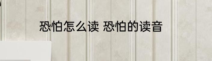 恐怕怎么读 恐怕的读音