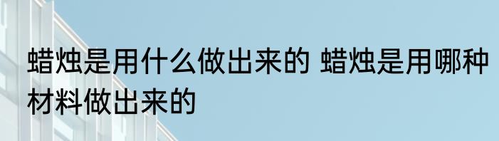 蜡烛是用什么做出来的 蜡烛是用哪种材料做出来的