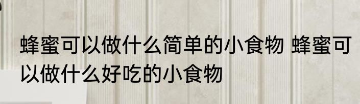 蜂蜜可以做什么简单的小食物 蜂蜜可以做什么好吃的小食物