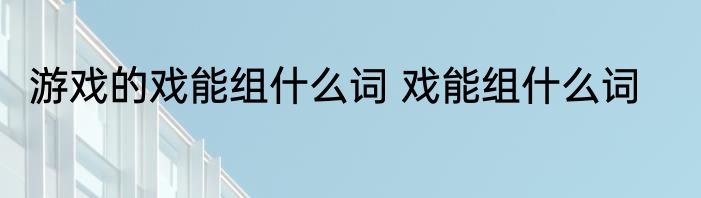 游戏的戏能组什么词 戏能组什么词