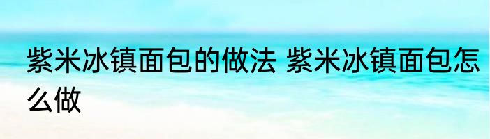 紫米冰镇面包的做法 紫米冰镇面包怎么做