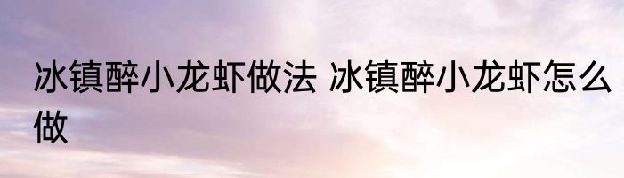 冰镇醉小龙虾做法 冰镇醉小龙虾怎么做