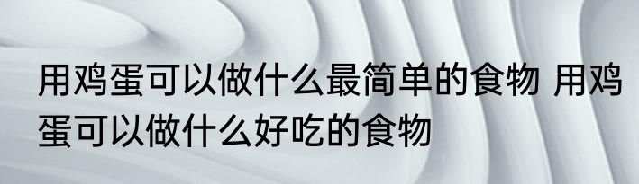 用鸡蛋可以做什么最简单的食物 用鸡蛋可以做什么好吃的食物